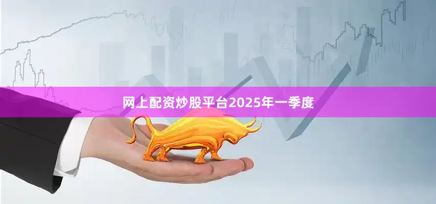网上配资炒股平台　　2025年一季度