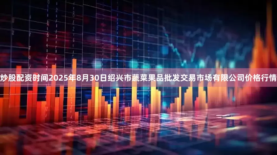 炒股配资时间2025年8月30日绍兴市蔬菜果品批发交易市场有限公司价格行情