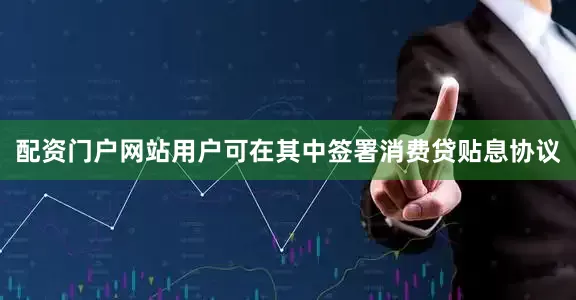 配资门户网站用户可在其中签署消费贷贴息协议