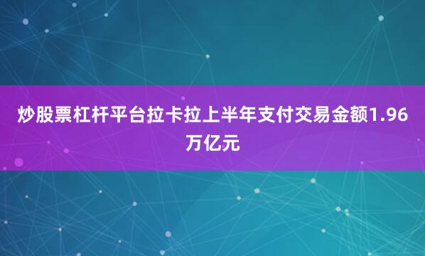 炒股票杠杆平台拉卡拉上半年支付交易金额1.96万亿元
