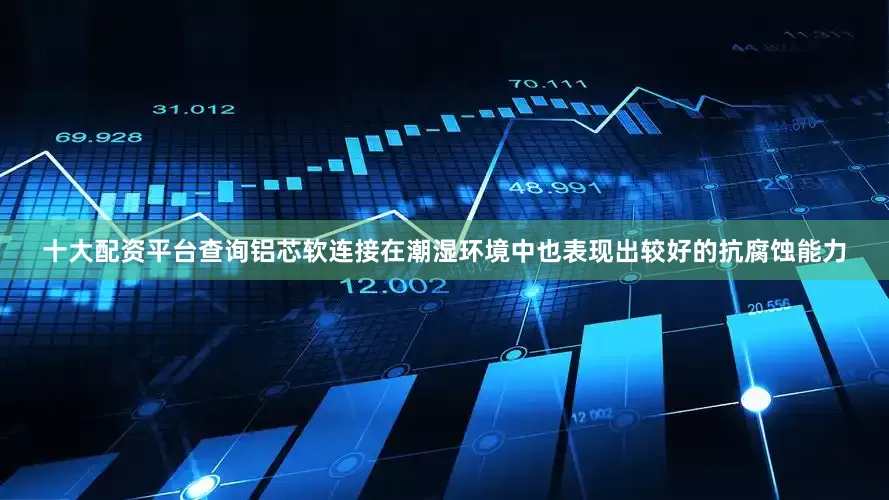 十大配资平台查询铝芯软连接在潮湿环境中也表现出较好的抗腐蚀能力