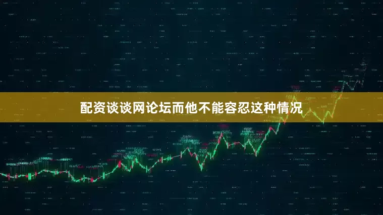 配资谈谈网论坛而他不能容忍这种情况