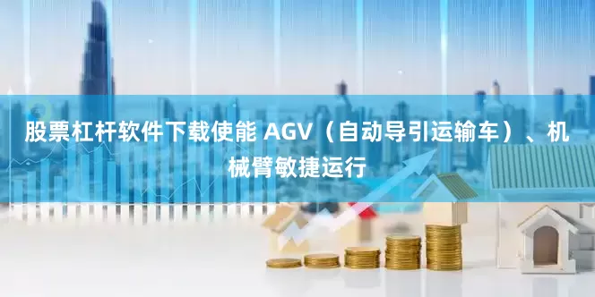 股票杠杆软件下载使能 AGV（自动导引运输车）、机械臂敏捷运行