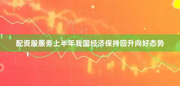 配资股服务上半年我国经济保持回升向好态势