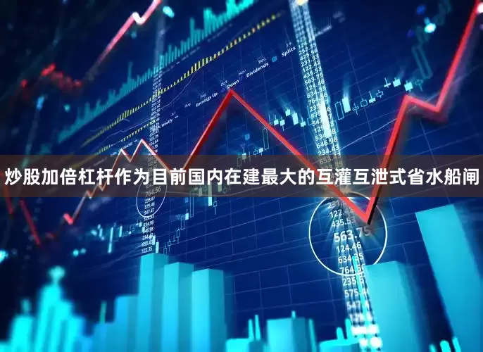 炒股加倍杠杆作为目前国内在建最大的互灌互泄式省水船闸