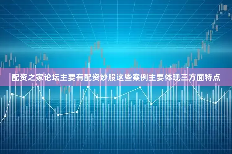 配资之家论坛主要有配资炒股这些案例主要体现三方面特点
