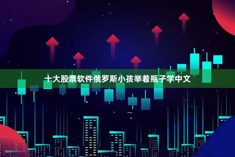 十大股票软件俄罗斯小孩举着瓶子学中文
