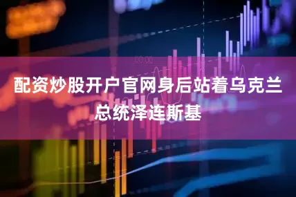配资炒股开户官网身后站着乌克兰总统泽连斯基