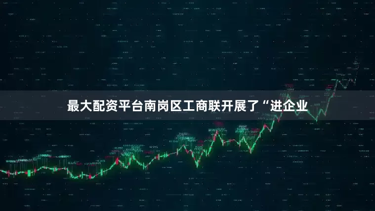 最大配资平台南岗区工商联开展了“进企业