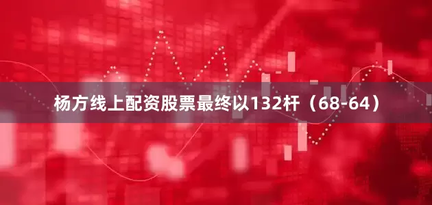 杨方线上配资股票最终以132杆（68-64）