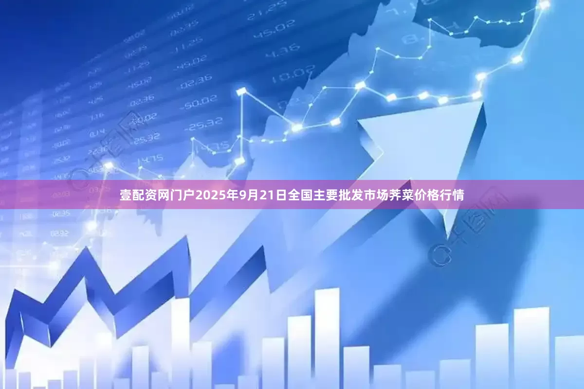壹配资网门户2025年9月21日全国主要批发市场荠菜价格行情