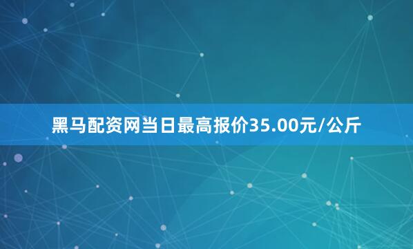 黑马配资网当日最高报价35.00元/公斤