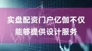 实盘配资门户亿伽不仅能够提供设计服务