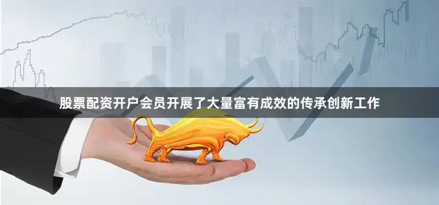 股票配资开户会员开展了大量富有成效的传承创新工作