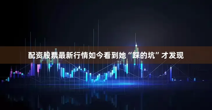 配资股票最新行情如今看到她“踩的坑”才发现