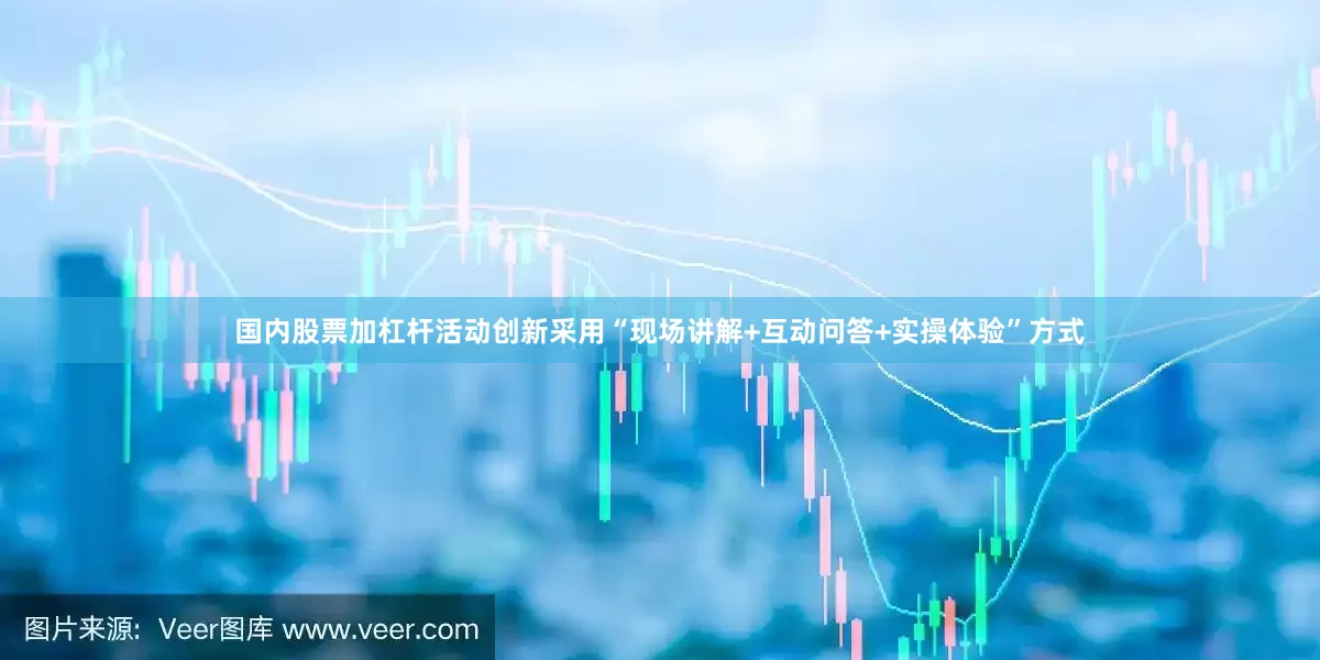 国内股票加杠杆活动创新采用“现场讲解+互动问答+实操体验”方式