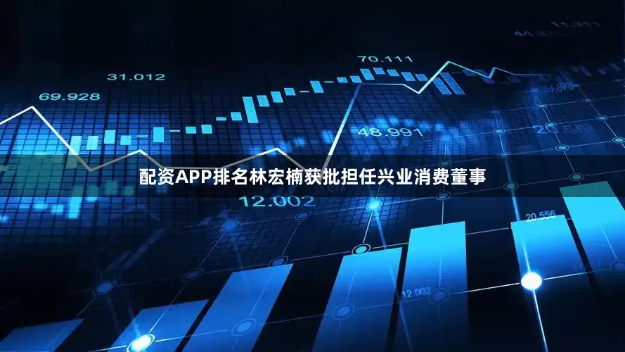 配资APP排名林宏楠获批担任兴业消费董事