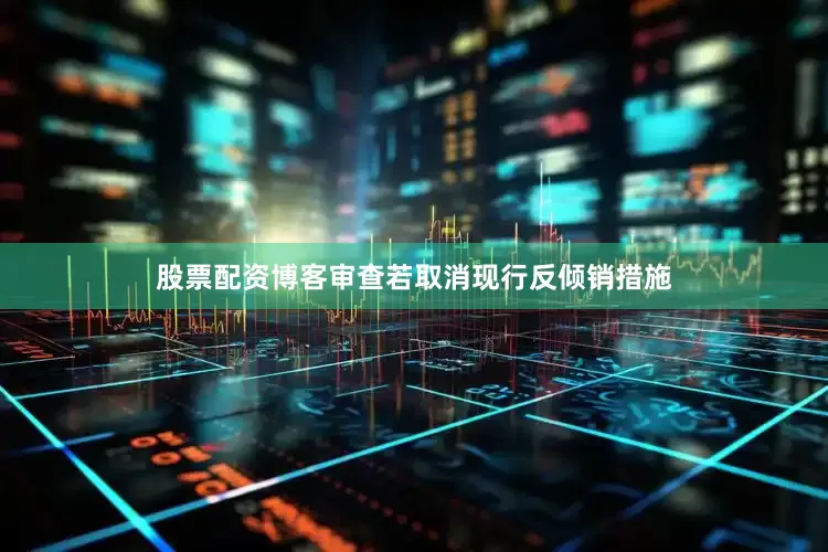 股票配资博客审查若取消现行反倾销措施