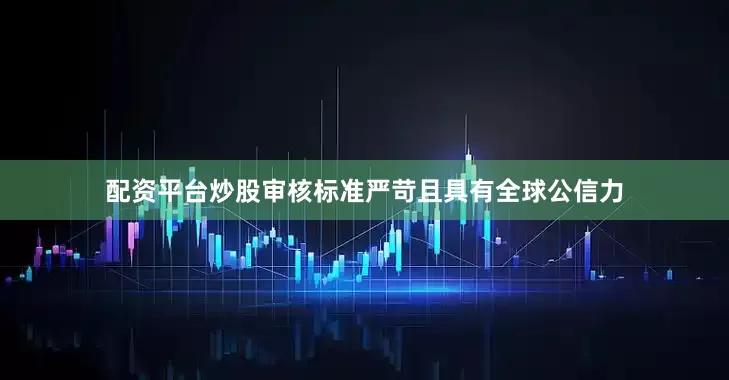 配资平台炒股审核标准严苛且具有全球公信力