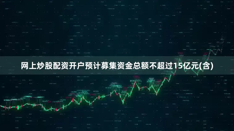 网上炒股配资开户预计募集资金总额不超过15亿元(含)