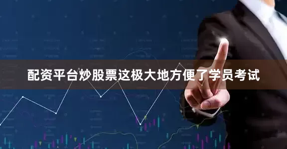 配资平台炒股票这极大地方便了学员考试