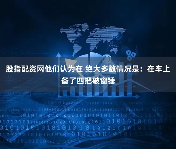 股指配资网他们认为在 绝大多数情况是：在车上备了四把破窗锤