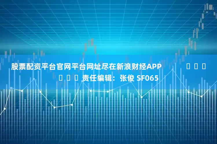 股票配资平台官网平台网址尽在新浪财经APP            						责任编辑：张俊 SF065