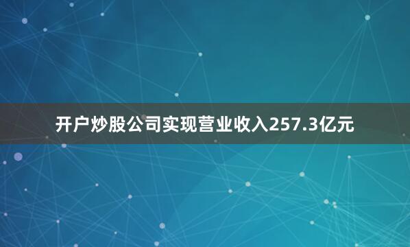 开户炒股公司实现营业收入257.3亿元